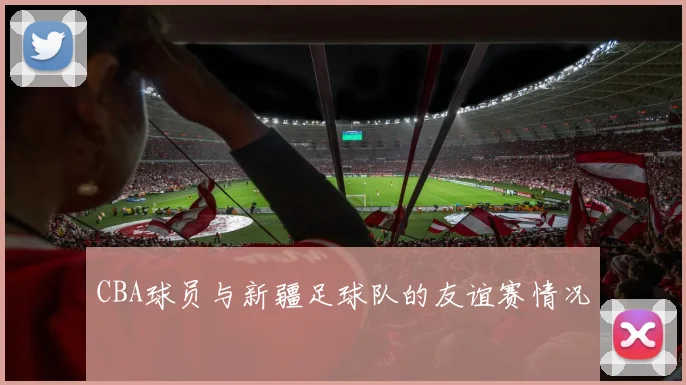 CBA球员与新疆足球队的友谊赛情况