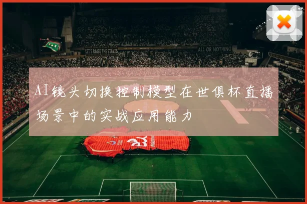 AI镜头切换控制模型在世俱杯直播场景中的实战应用能力
