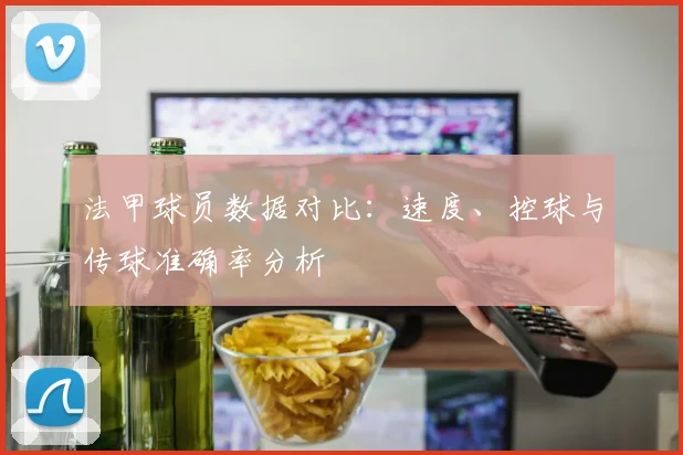 法甲球员数据对比：速度、控球与传球准确率分析