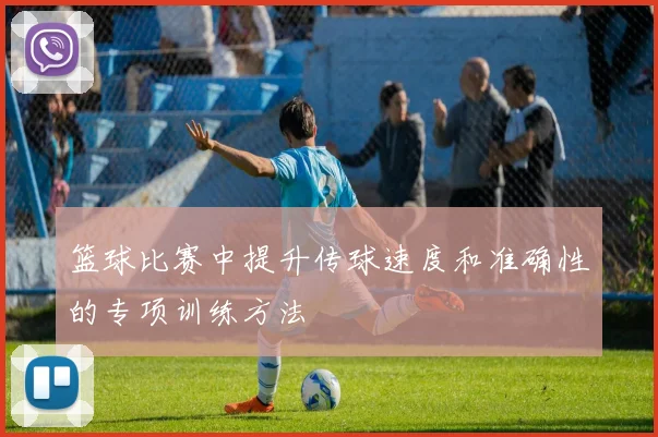 篮球比赛中提升传球速度和准确性的专项训练方法