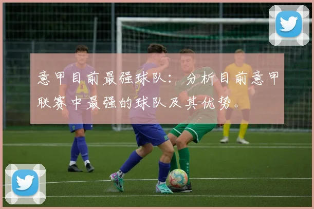 意甲目前最强球队：分析目前意甲联赛中最强的球队及其优势。