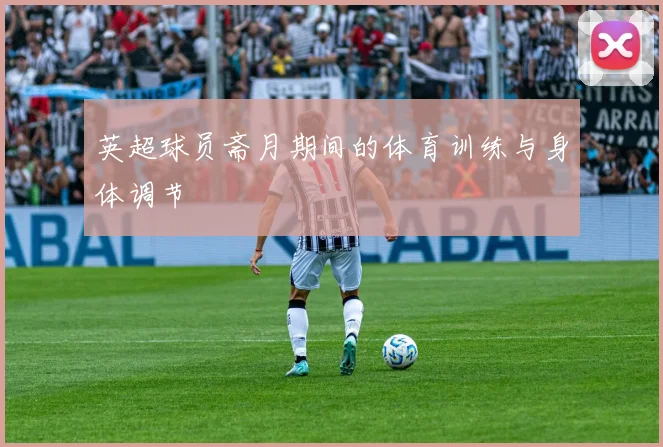 英超球员斋月期间的体育训练与身体调节