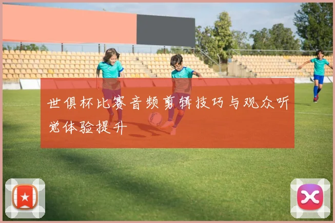 世俱杯比赛音频剪辑技巧与观众听觉体验提升