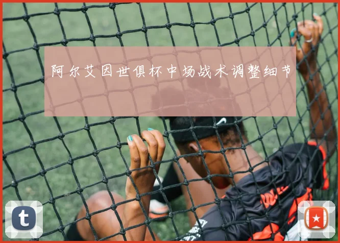 阿尔艾因世俱杯中场战术调整细节