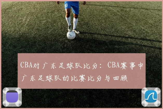 CBA对广东足球队比分：CBA赛事中广东足球队的比赛比分与回顾