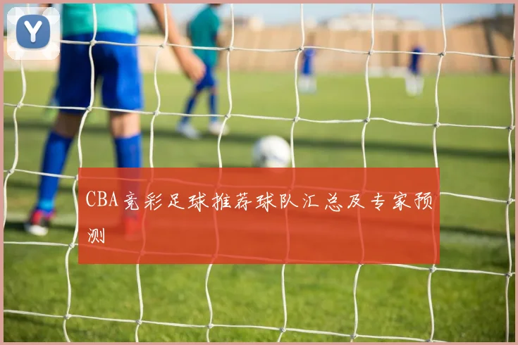 CBA竞彩足球推荐球队汇总及专家预测