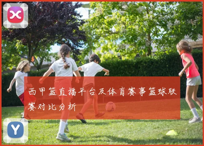 西甲篮直播平台及体育赛事篮球联赛对比分析