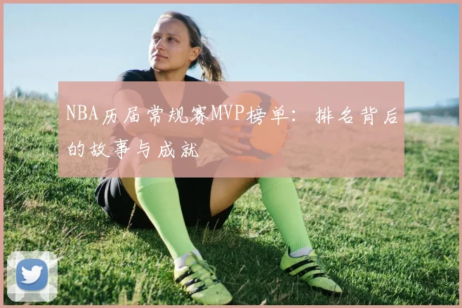 NBA历届常规赛MVP榜单：排名背后的故事与成就