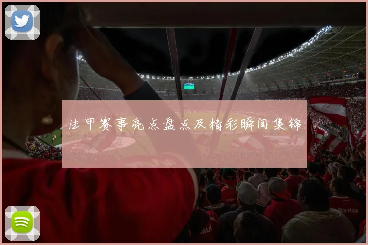 法甲赛事亮点盘点及精彩瞬间集锦