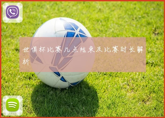 世俱杯比赛几点结束及比赛时长解析