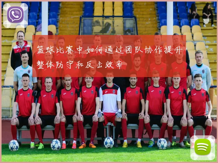 篮球比赛中如何通过团队协作提升整体防守和反击效率