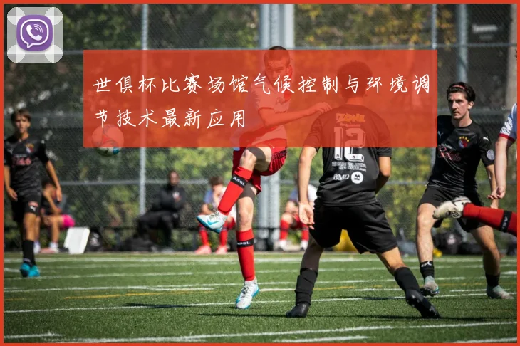 世俱杯比赛场馆气候控制与环境调节技术最新应用