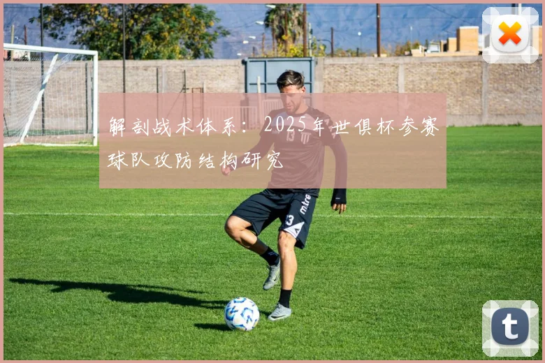 解剖战术体系：2025年世俱杯参赛球队攻防结构研究